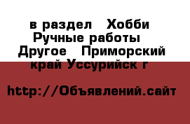  в раздел : Хобби. Ручные работы » Другое . Приморский край,Уссурийск г.